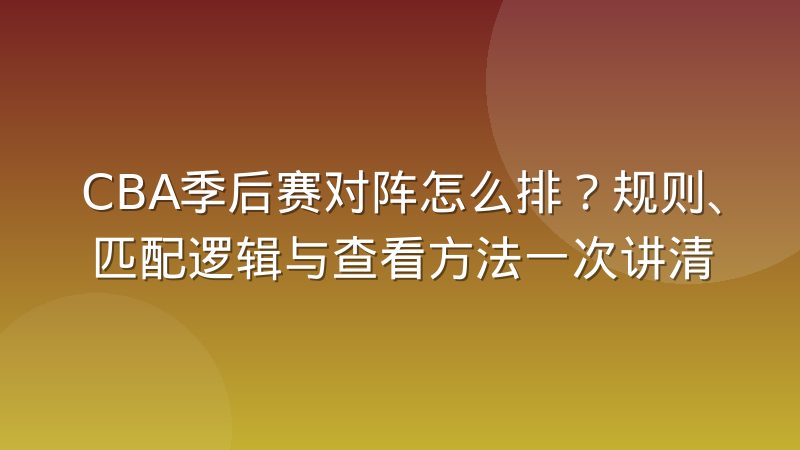 CBA季后赛对阵怎么排？规则、匹配逻辑与查看方法一次讲清